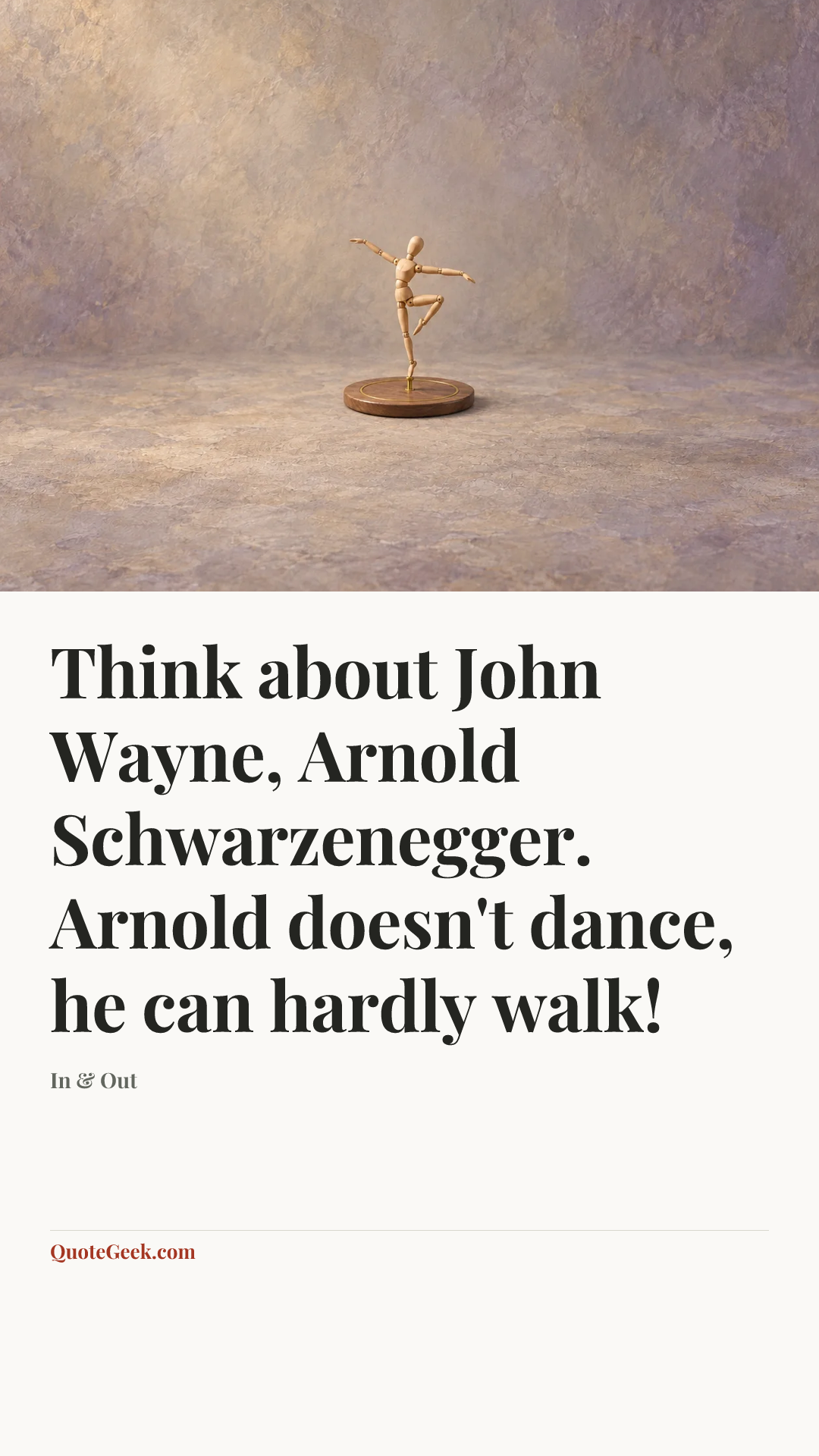 “Think about John Wayne, Arnold Schwarzenegger. Arnold doesn't dance, he can hardly walk!” — In & Out. Illustrated QuoteGeek card.