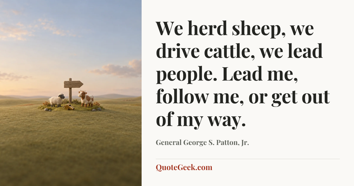 “We herd sheep, we drive cattle, we lead people. Lead me, follow me, or get out of my way.” — General George S. Patton, Jr.. Illustrated QuoteGeek card.