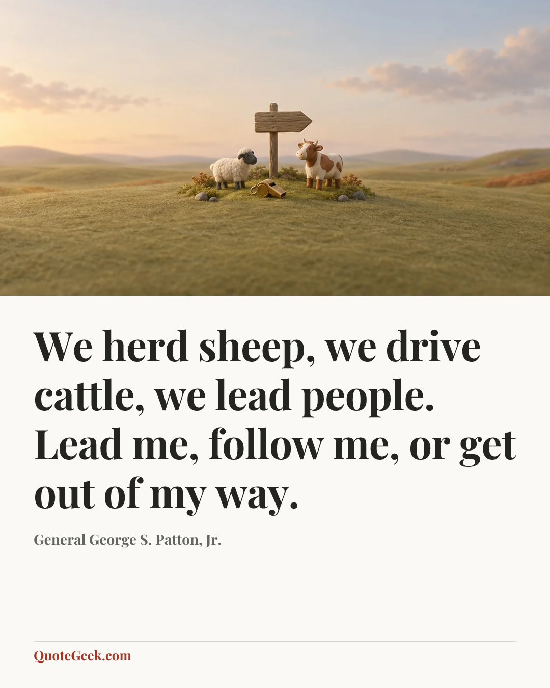 “We herd sheep, we drive cattle, we lead people. Lead me, follow me, or get out of my way.” — General George S. Patton, Jr.. Illustrated QuoteGeek card.