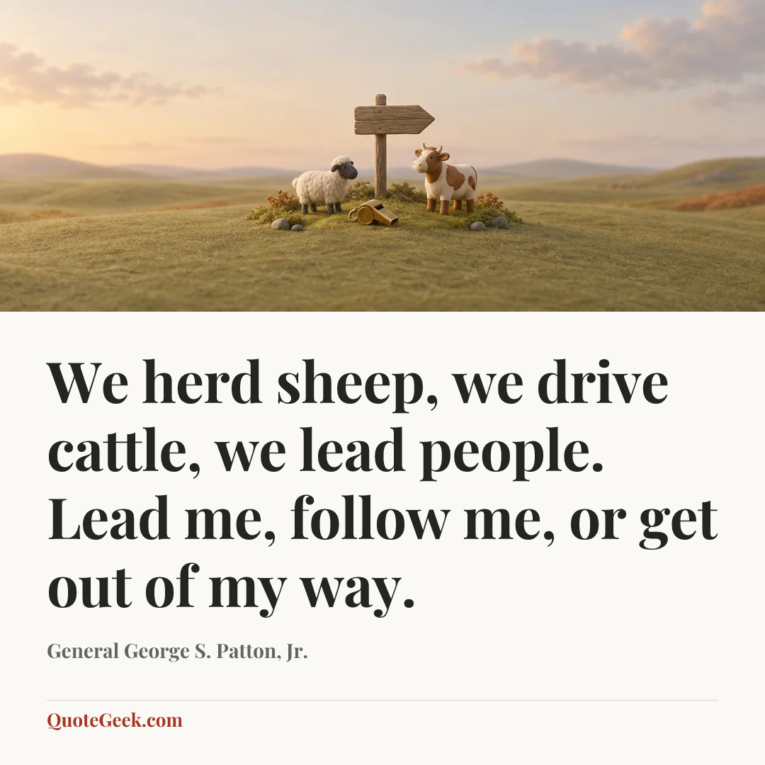 “We herd sheep, we drive cattle, we lead people. Lead me, follow me, or get out of my way.” — General George S. Patton, Jr.. Illustrated QuoteGeek card.