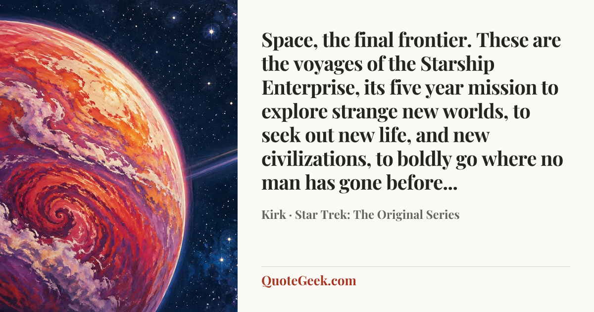 “Space, the final frontier. These are the voyages of the Starship Enterprise, its five year mission to explore strange new worlds, to seek out new life, and new civilizations, to boldly go where no man has gone before...” — Kirk · Star Trek: The Original Series. Illustrated QuoteGeek card.