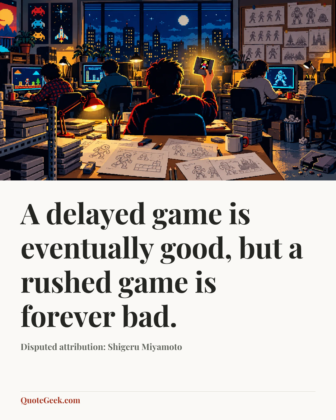 “A delayed game is eventually good, but a rushed game is forever bad.” — Disputed attribution: Shigeru Miyamoto. Illustrated QuoteGeek card.