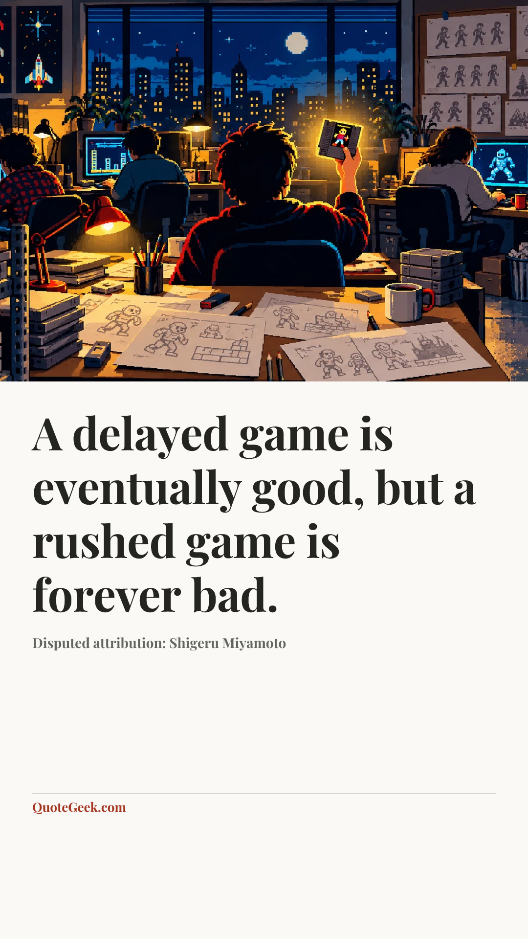 “A delayed game is eventually good, but a rushed game is forever bad.” — Disputed attribution: Shigeru Miyamoto. Illustrated QuoteGeek card.