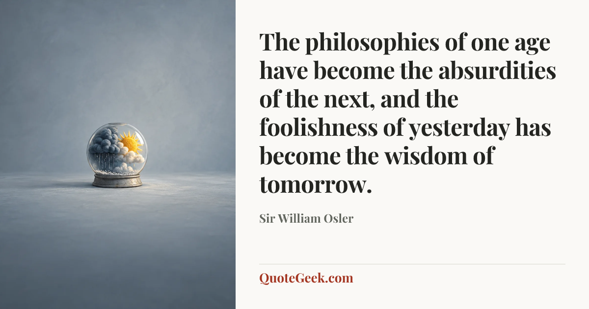 “The philosophies of one age have become the absurdities of the next, and the foolishness of yesterday has become the wisdom of tomorrow.” — Sir William Osler. Illustrated QuoteGeek card.