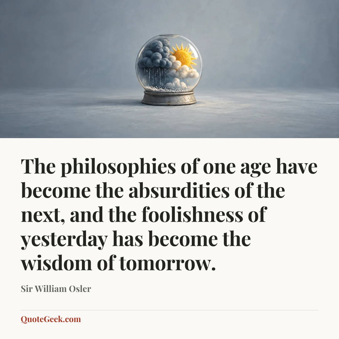 “The philosophies of one age have become the absurdities of the next, and the foolishness of yesterday has become the wisdom of tomorrow.” — Sir William Osler. Illustrated QuoteGeek card.