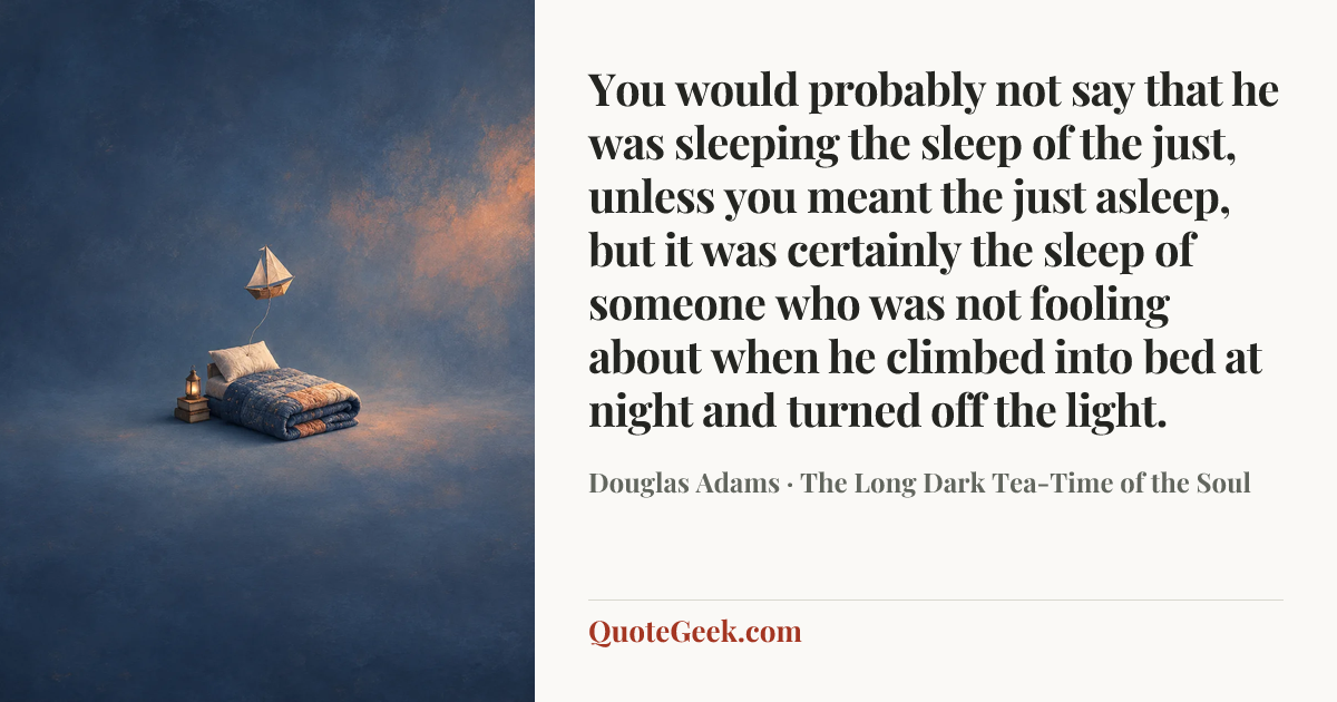 “You would probably not say that he was sleeping the sleep of the just, unless you meant the just asleep, but it was certainly the sleep of someone who was not fooling about when he climbed into bed at night and turned off the light.” — Douglas Adams · The Long Dark Tea-Time of the Soul. Illustrated QuoteGeek card.