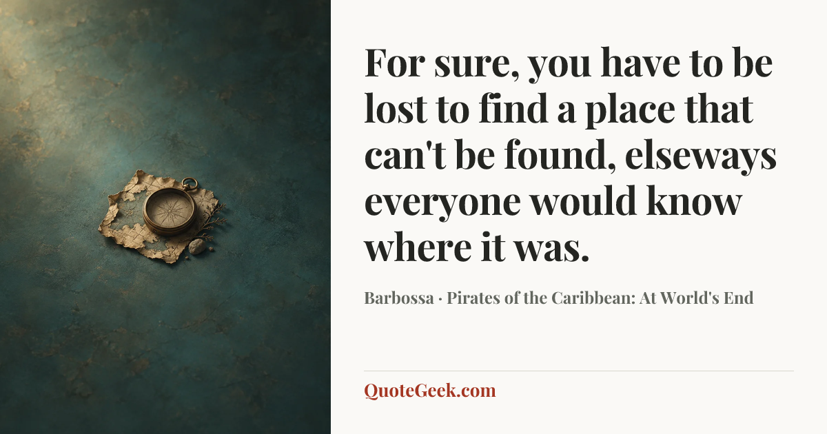 “For sure, you have to be lost to find a place that can't be found, elseways everyone would know where it was.” — Barbossa · Pirates of the Caribbean: At World's End. Illustrated QuoteGeek card.