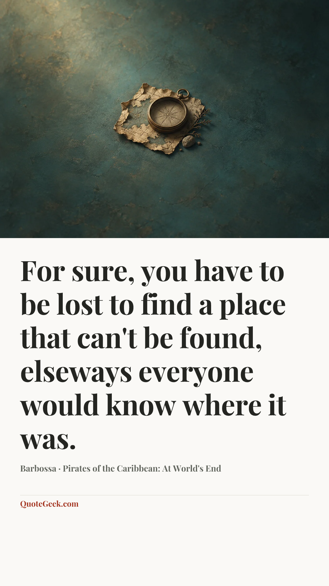“For sure, you have to be lost to find a place that can't be found, elseways everyone would know where it was.” — Barbossa · Pirates of the Caribbean: At World's End. Illustrated QuoteGeek card.