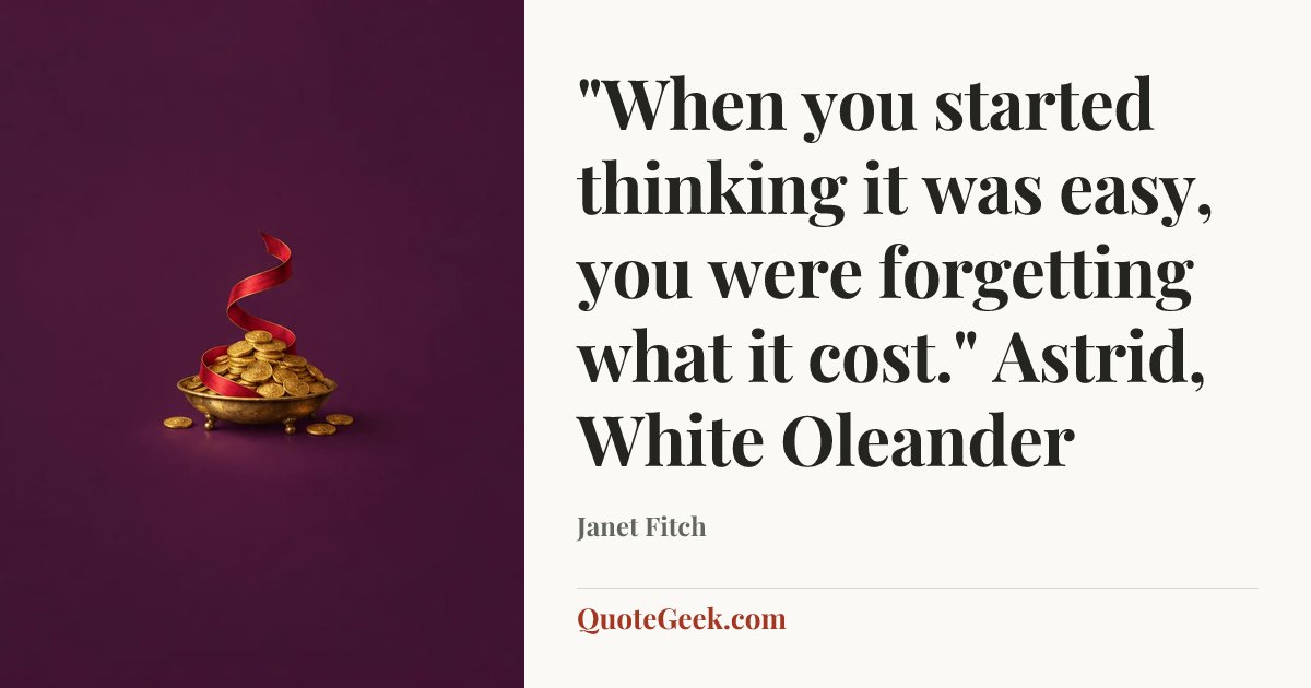 “"When you started thinking it was easy, you were forgetting what it cost."
Astrid, White Oleander” — Janet Fitch. Illustrated QuoteGeek card.