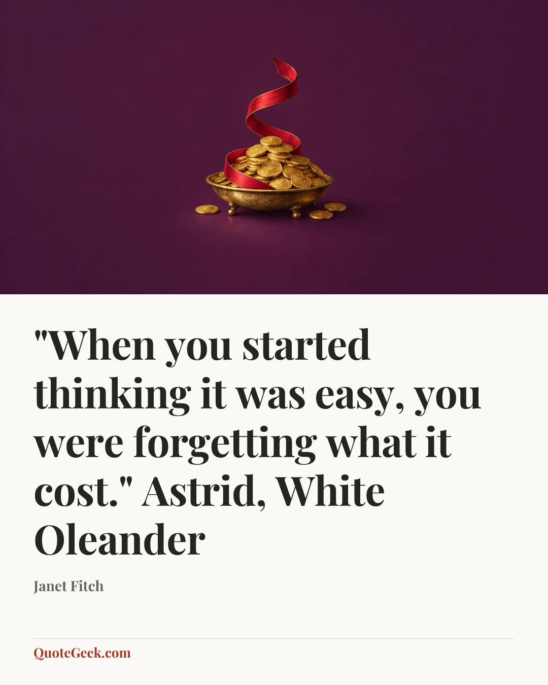 “"When you started thinking it was easy, you were forgetting what it cost."
Astrid, White Oleander” — Janet Fitch. Illustrated QuoteGeek card.