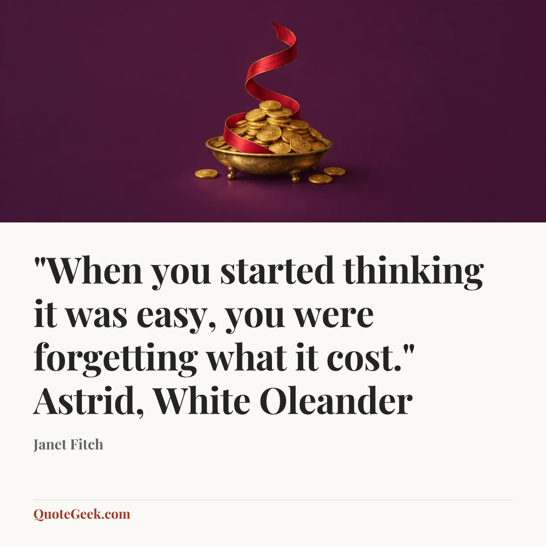 “"When you started thinking it was easy, you were forgetting what it cost."
Astrid, White Oleander” — Janet Fitch. Illustrated QuoteGeek card.