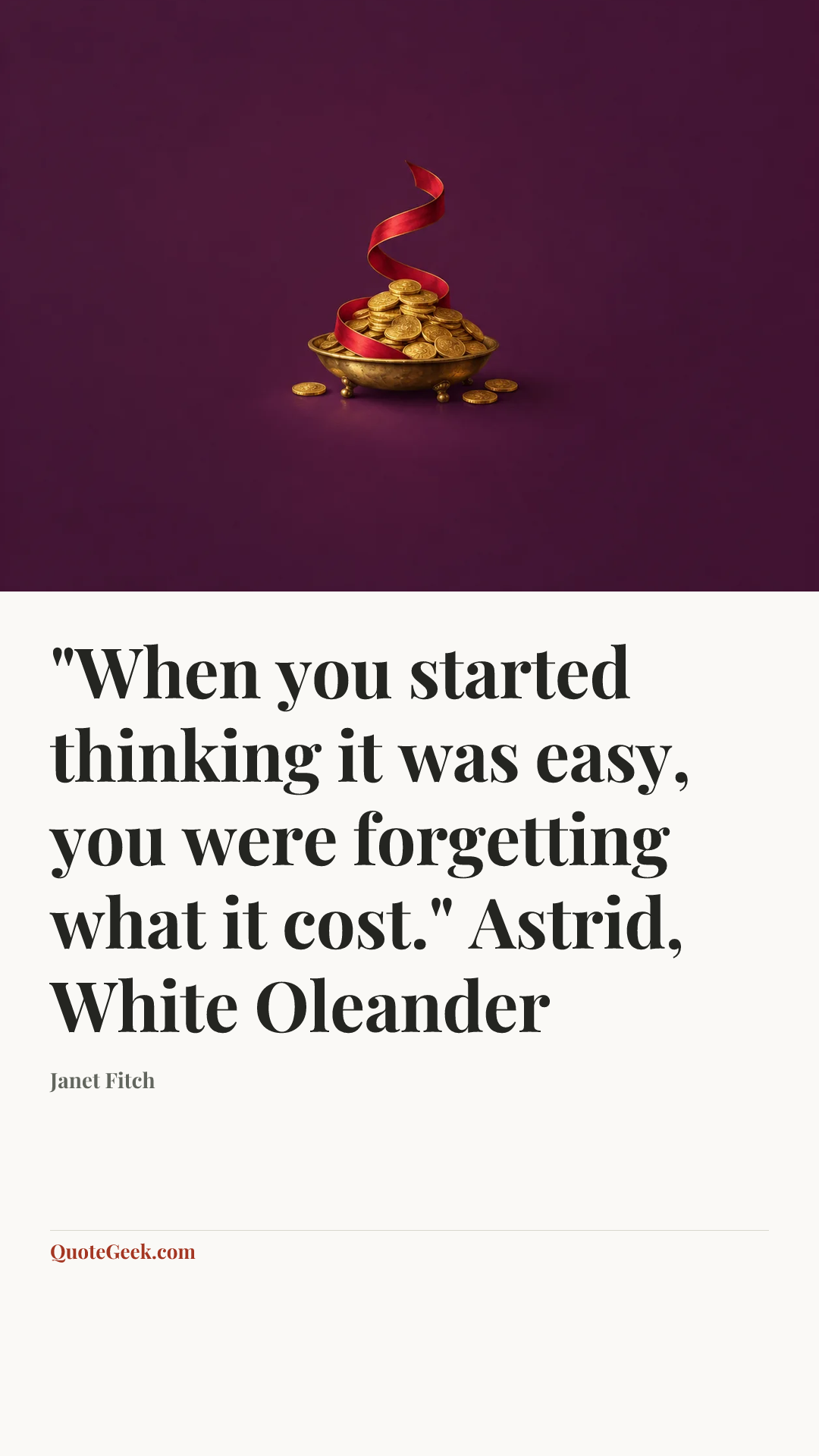 “"When you started thinking it was easy, you were forgetting what it cost."
Astrid, White Oleander” — Janet Fitch. Illustrated QuoteGeek card.