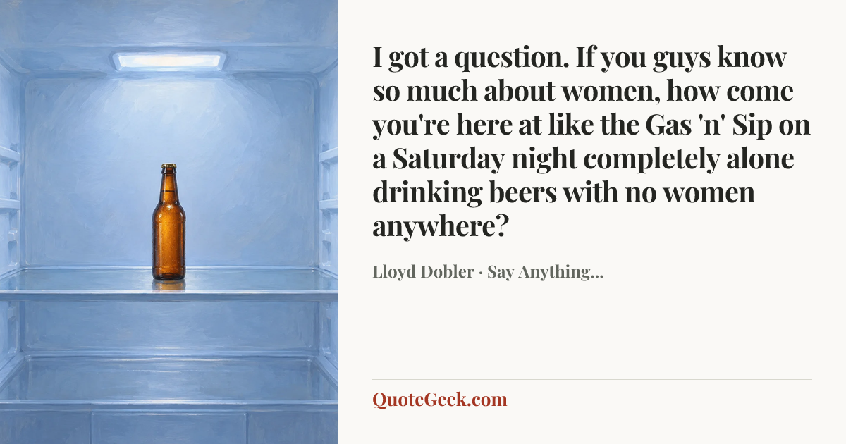 “I got a question. If you guys know so much about women, how come you're here at like the Gas 'n' Sip on a Saturday night completely alone drinking beers with no women anywhere?” — Lloyd Dobler · Say Anything.... Illustrated QuoteGeek card.