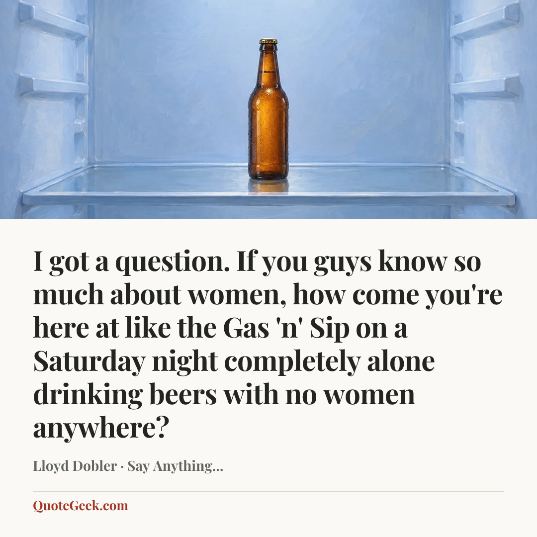 “I got a question. If you guys know so much about women, how come you're here at like the Gas 'n' Sip on a Saturday night completely alone drinking beers with no women anywhere?” — Lloyd Dobler · Say Anything.... Illustrated QuoteGeek card.