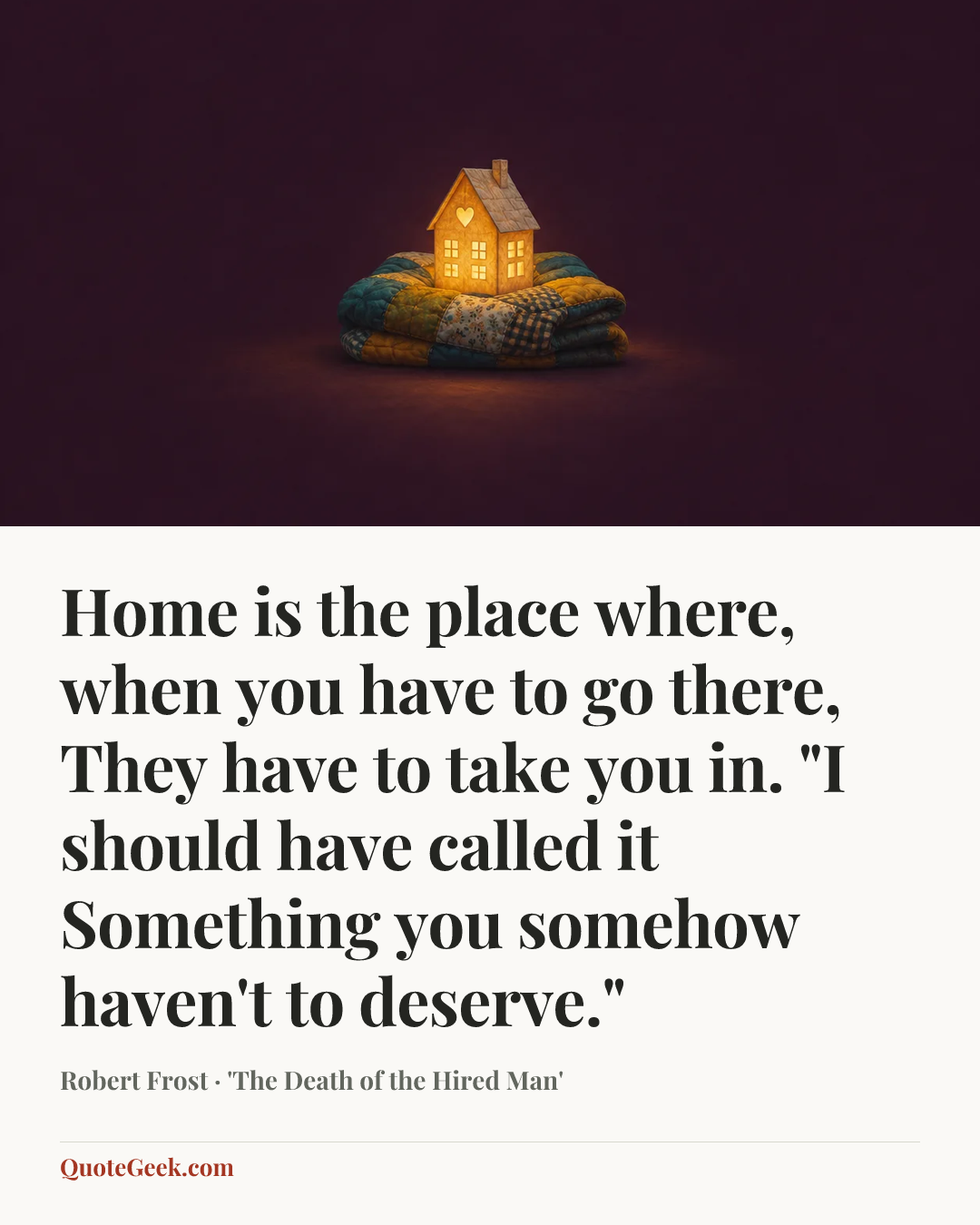“Home is the place where, when you have to go there,
They have to take you in.
"I should have called it
Something you somehow haven't to deserve."” — Robert Frost · 'The Death of the Hired Man'. Illustrated QuoteGeek card.