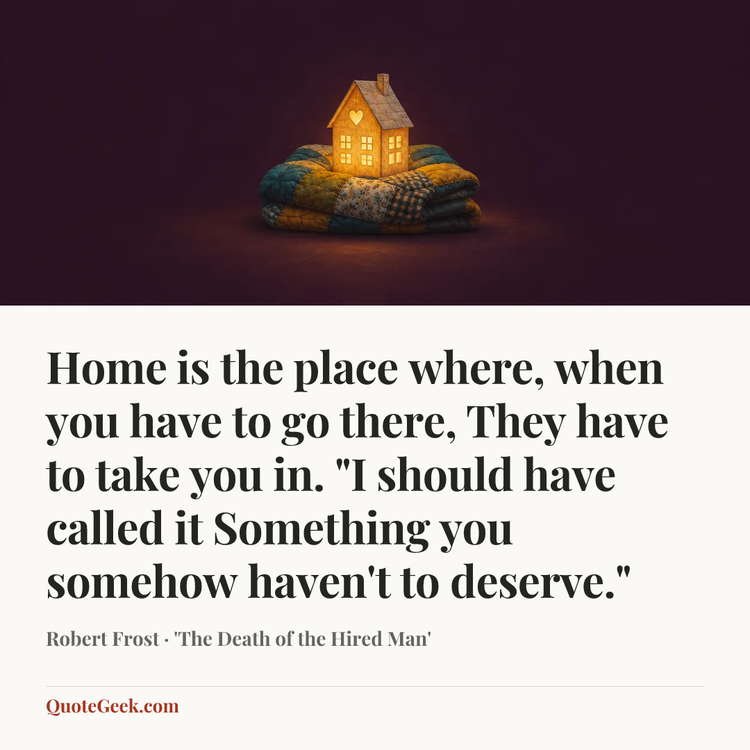 “Home is the place where, when you have to go there,
They have to take you in.
"I should have called it
Something you somehow haven't to deserve."” — Robert Frost · 'The Death of the Hired Man'. Illustrated QuoteGeek card.