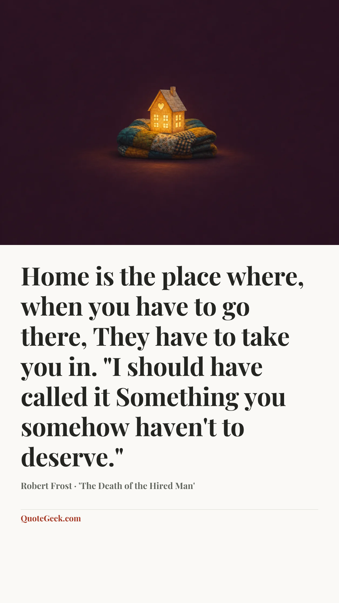 “Home is the place where, when you have to go there,
They have to take you in.
"I should have called it
Something you somehow haven't to deserve."” — Robert Frost · 'The Death of the Hired Man'. Illustrated QuoteGeek card.
