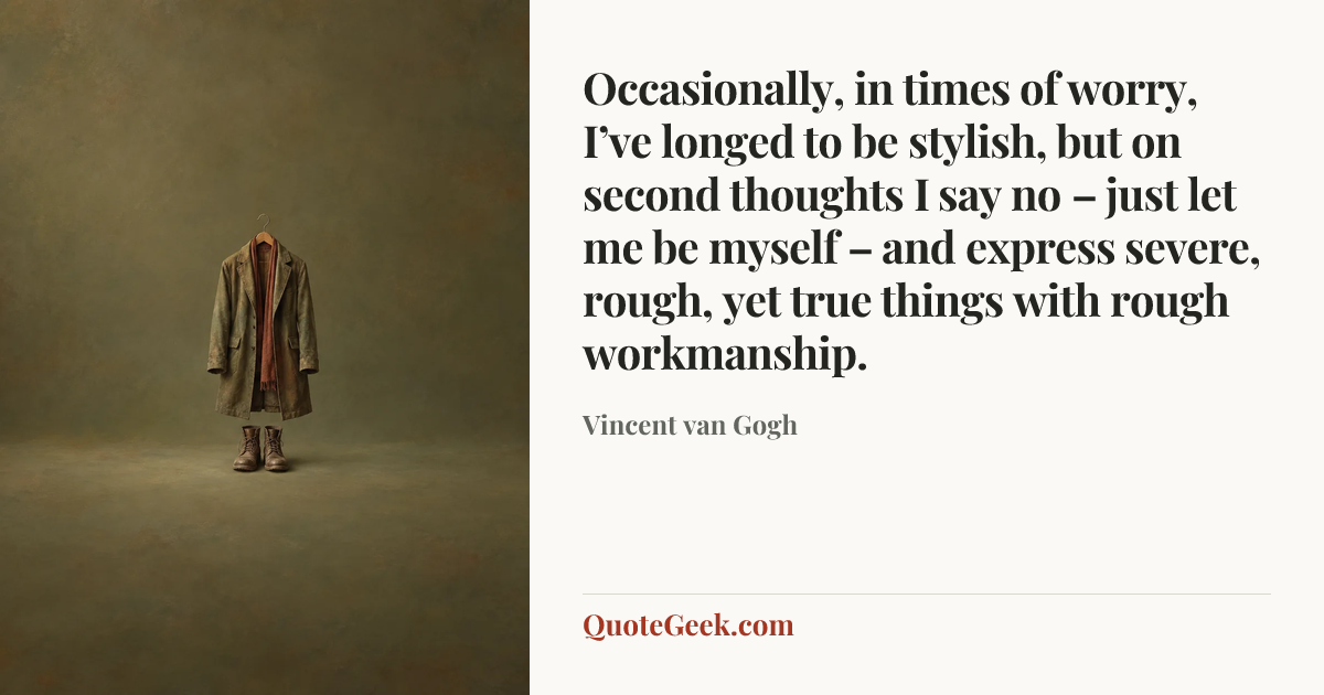 “Occasionally, in times of worry, I’ve longed to be stylish, but on second thoughts I say no – just let me be myself – and express severe, rough, yet true things with rough workmanship.” — Vincent van Gogh. Illustrated QuoteGeek card.
