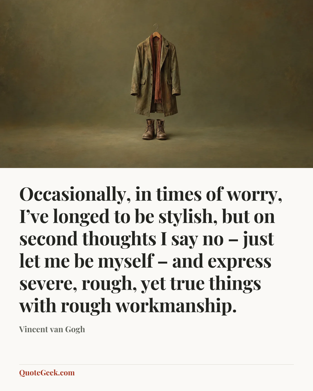 “Occasionally, in times of worry, I’ve longed to be stylish, but on second thoughts I say no – just let me be myself – and express severe, rough, yet true things with rough workmanship.” — Vincent van Gogh. Illustrated QuoteGeek card.