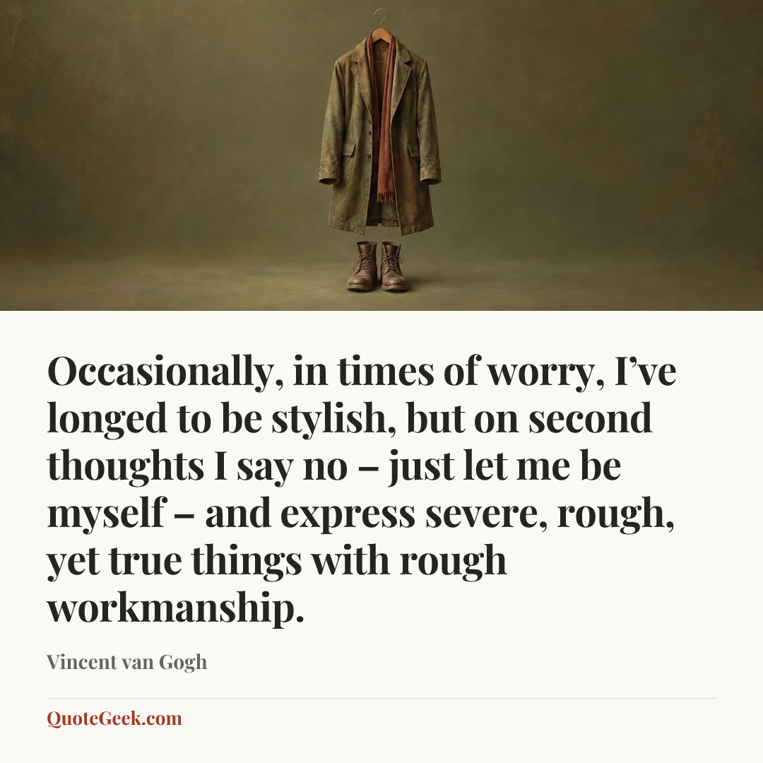 “Occasionally, in times of worry, I’ve longed to be stylish, but on second thoughts I say no – just let me be myself – and express severe, rough, yet true things with rough workmanship.” — Vincent van Gogh. Illustrated QuoteGeek card.