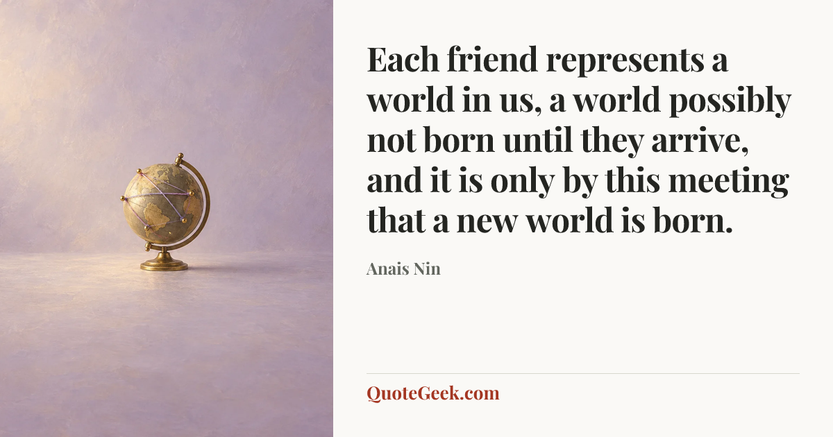 “Each friend represents a world in us, a world possibly not born until they arrive, and it is only by this meeting that a new world is born.” — Anais Nin. Illustrated QuoteGeek card.