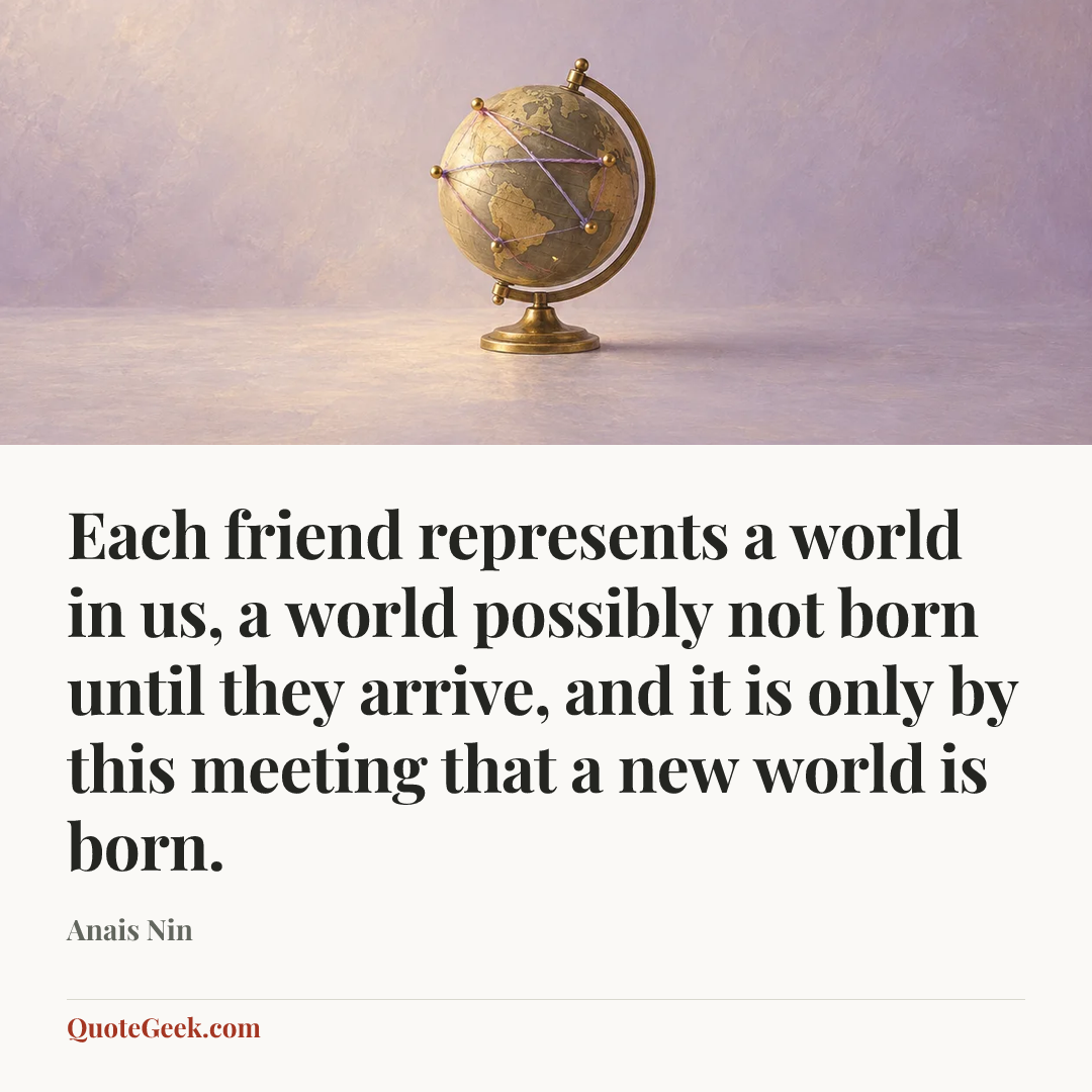 “Each friend represents a world in us, a world possibly not born until they arrive, and it is only by this meeting that a new world is born.” — Anais Nin. Illustrated QuoteGeek card.