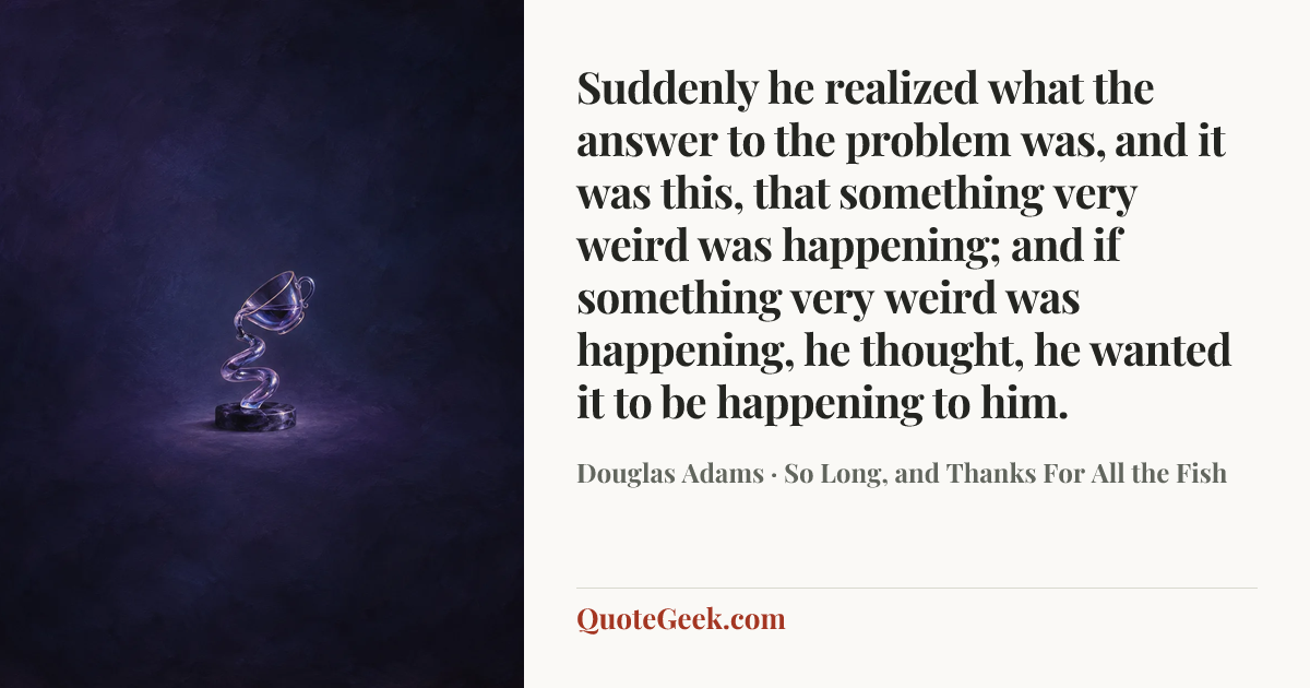 “Suddenly he realized what the answer to the problem was, and it was this, that something very weird was happening; and if something very weird was happening, he thought, he wanted it to be happening to him.” — Douglas Adams · So Long, and Thanks For All the Fish. Illustrated QuoteGeek card.