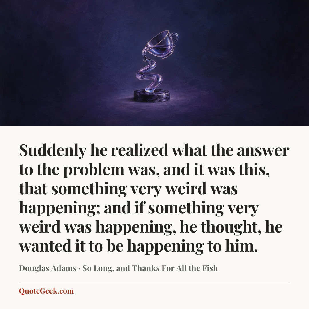 “Suddenly he realized what the answer to the problem was, and it was this, that something very weird was happening; and if something very weird was happening, he thought, he wanted it to be happening to him.” — Douglas Adams · So Long, and Thanks For All the Fish. Illustrated QuoteGeek card.