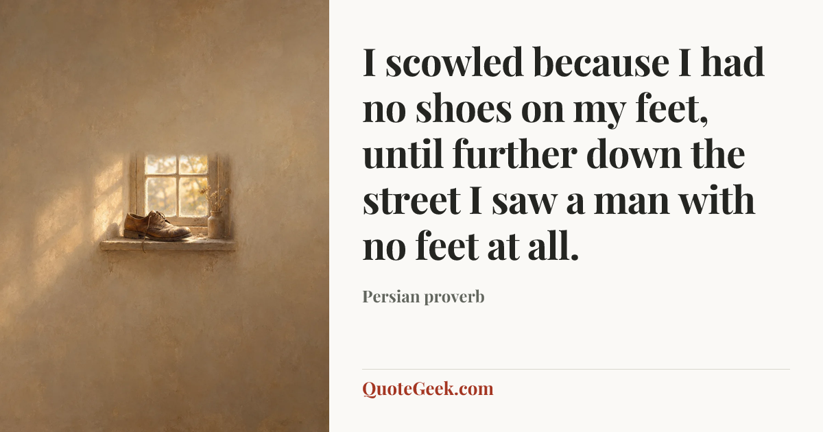 “I scowled because I had no shoes on my feet, until further down the street I saw a man with no feet at all.” — Persian proverb. Illustrated QuoteGeek card.
