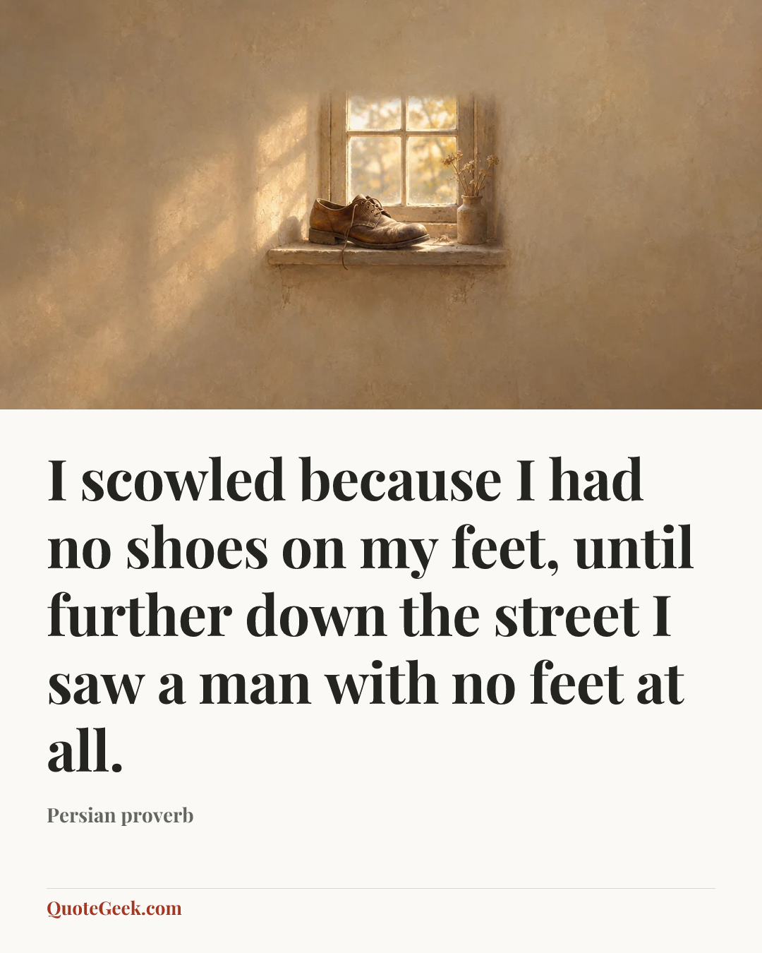 “I scowled because I had no shoes on my feet, until further down the street I saw a man with no feet at all.” — Persian proverb. Illustrated QuoteGeek card.