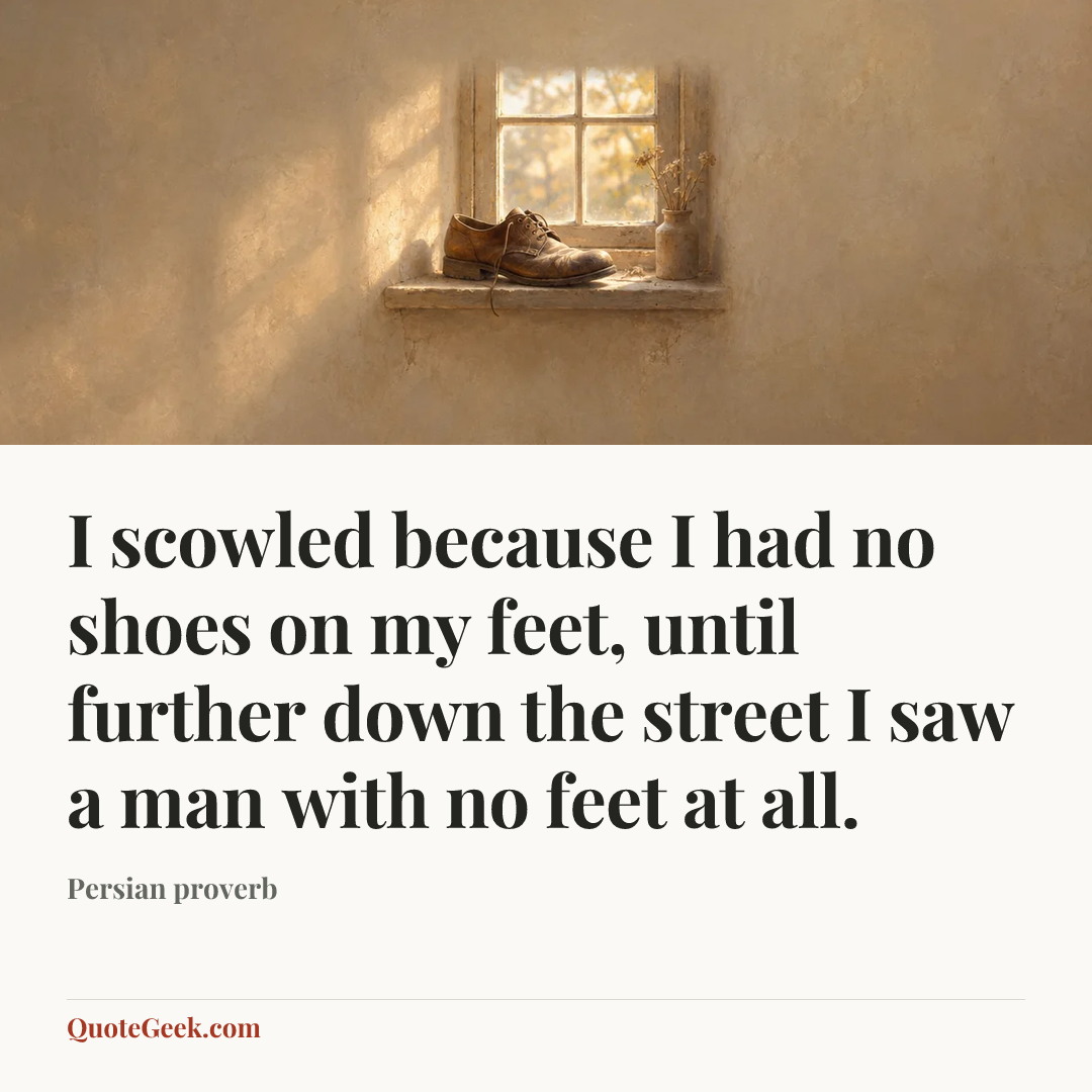 “I scowled because I had no shoes on my feet, until further down the street I saw a man with no feet at all.” — Persian proverb. Illustrated QuoteGeek card.