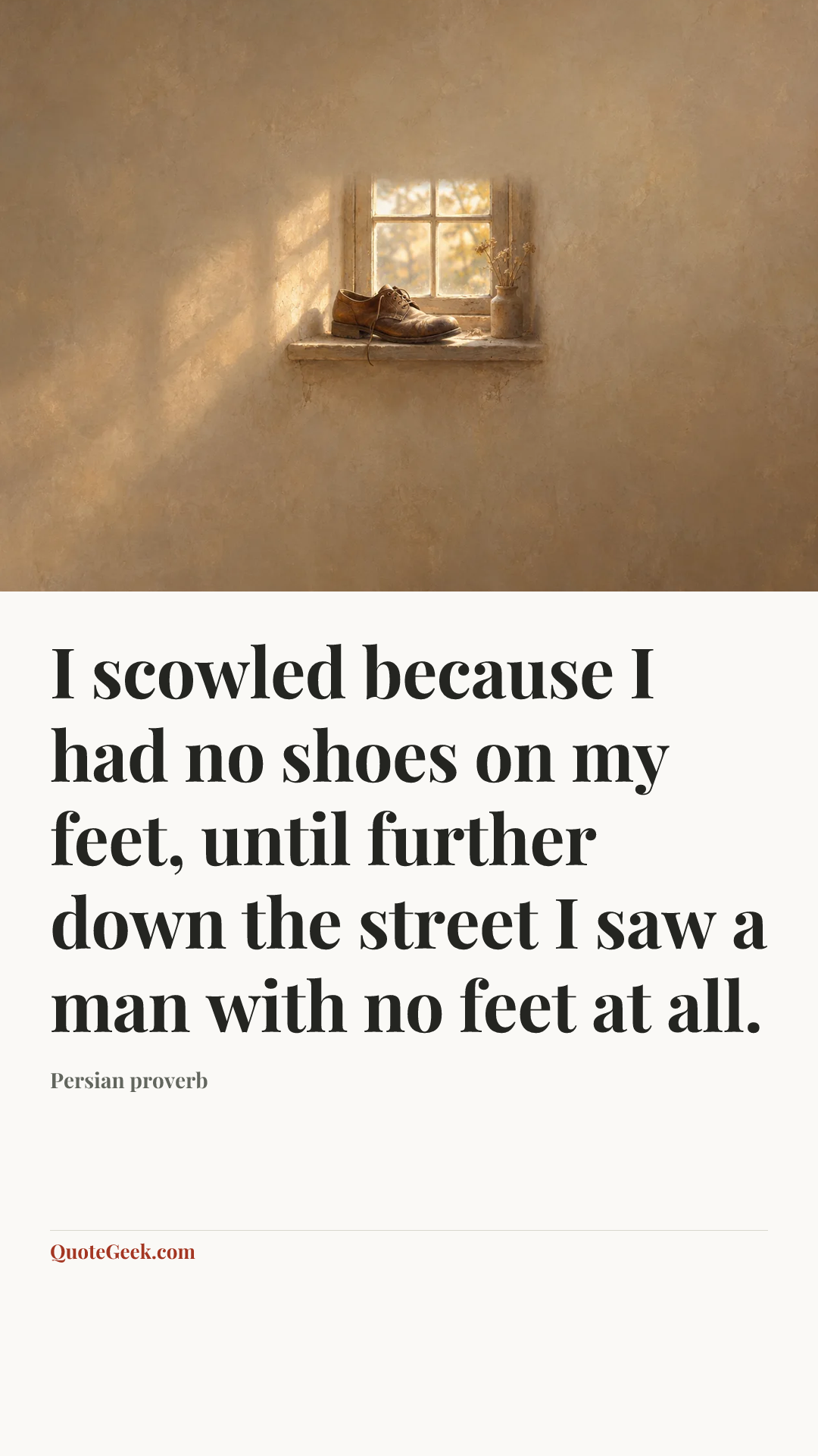 “I scowled because I had no shoes on my feet, until further down the street I saw a man with no feet at all.” — Persian proverb. Illustrated QuoteGeek card.