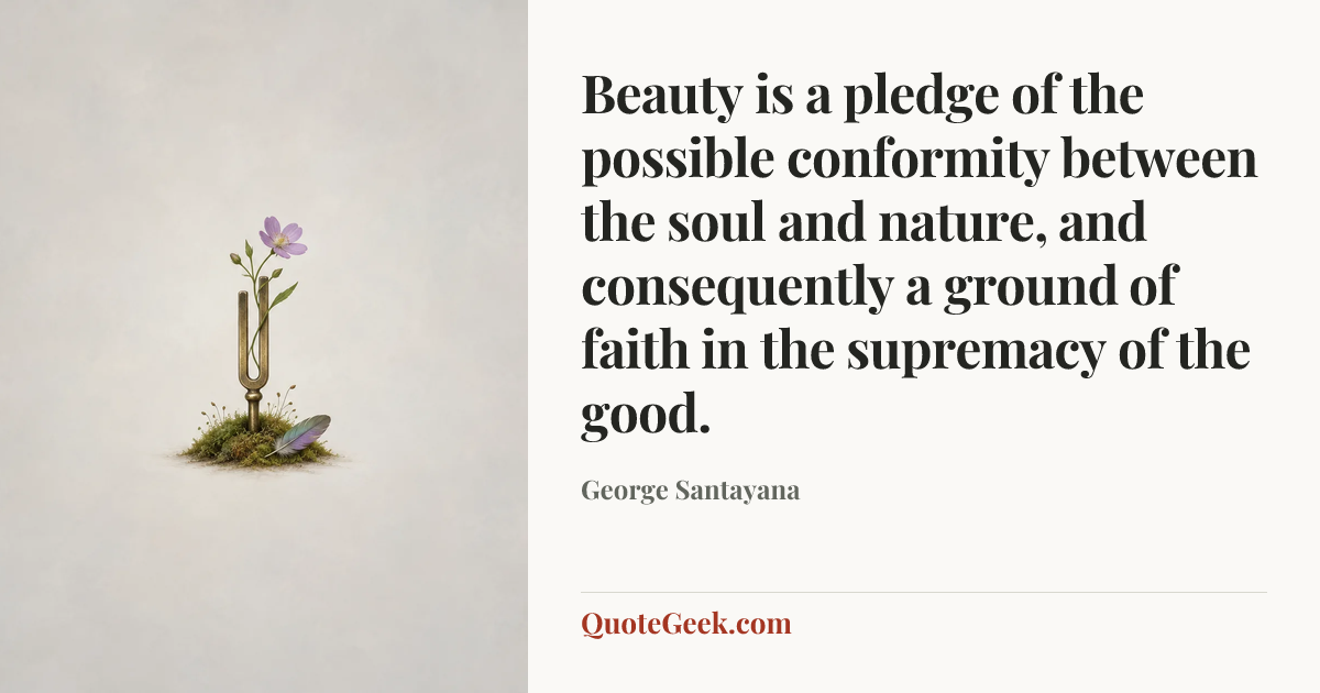 “Beauty is a pledge of the possible conformity between the soul and nature, and consequently a ground of faith in the supremacy of the good.” — George Santayana. Illustrated QuoteGeek card.