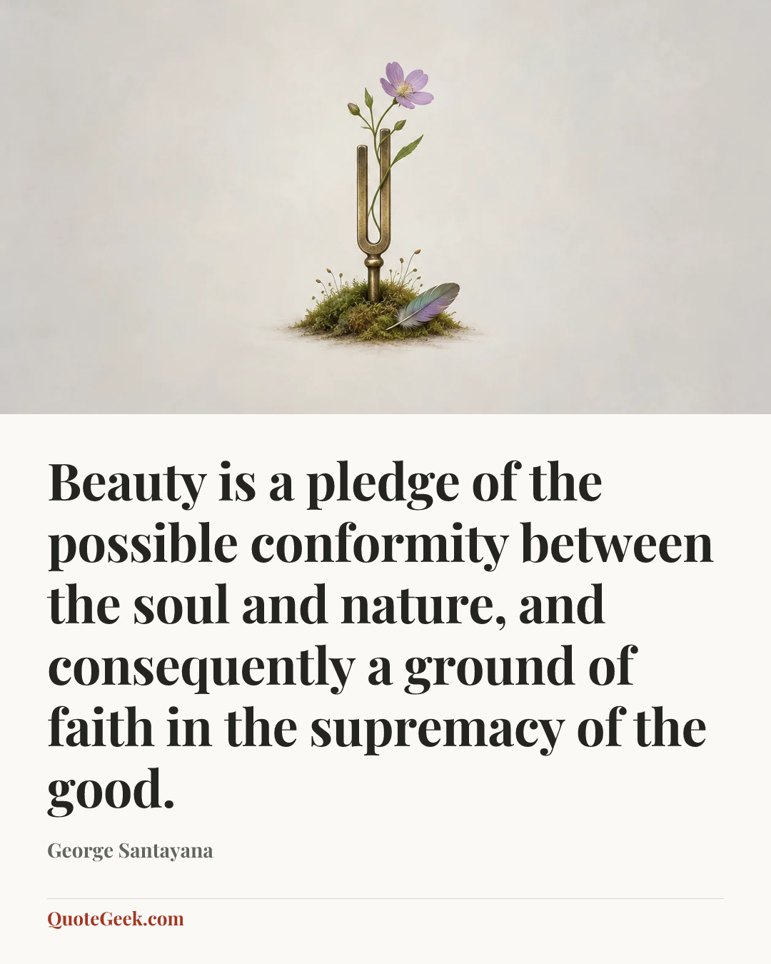 “Beauty is a pledge of the possible conformity between the soul and nature, and consequently a ground of faith in the supremacy of the good.” — George Santayana. Illustrated QuoteGeek card.