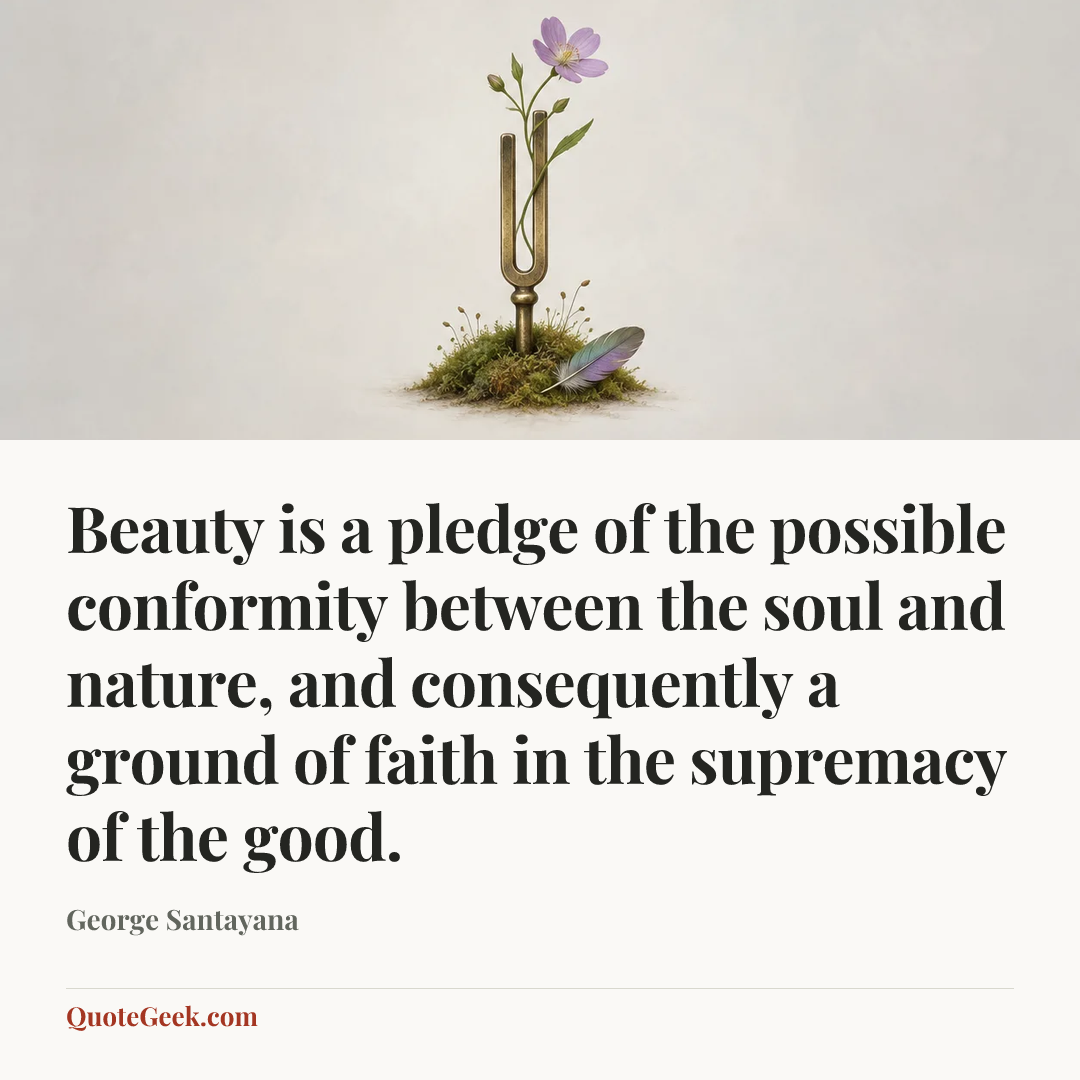 “Beauty is a pledge of the possible conformity between the soul and nature, and consequently a ground of faith in the supremacy of the good.” — George Santayana. Illustrated QuoteGeek card.