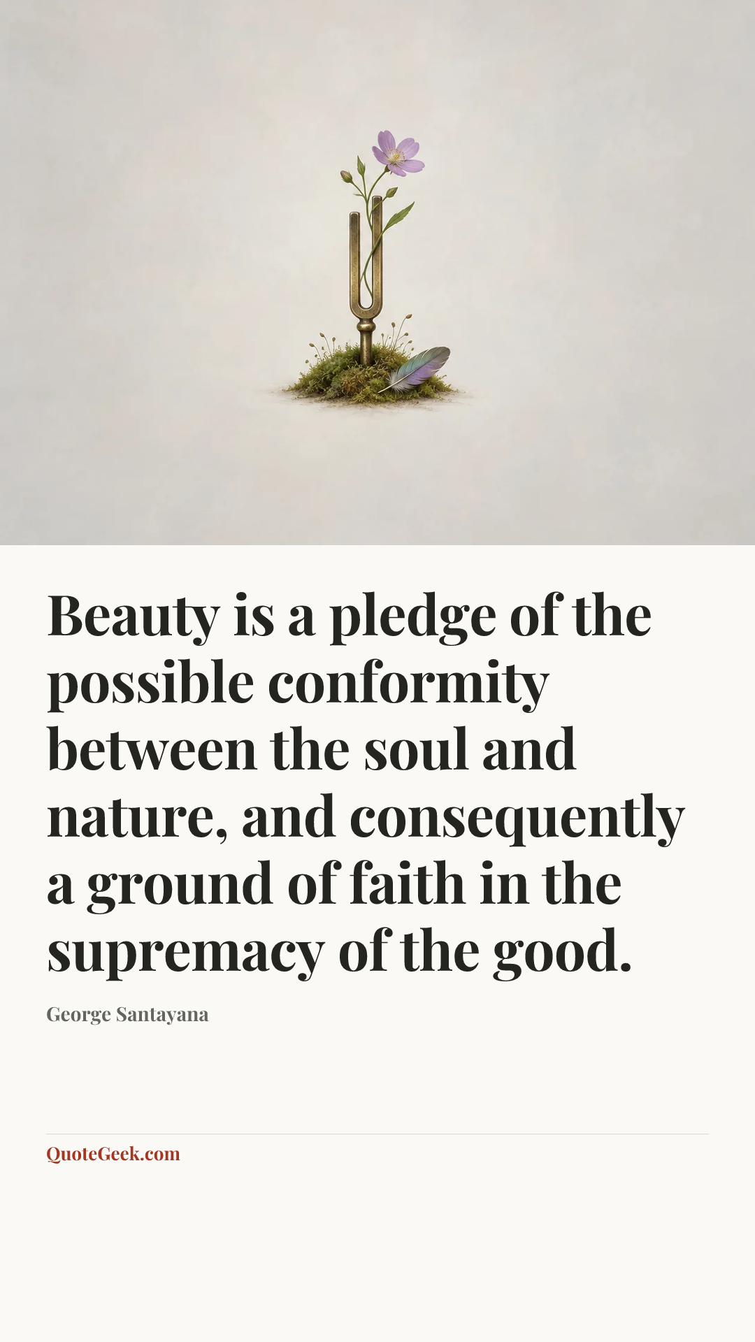 “Beauty is a pledge of the possible conformity between the soul and nature, and consequently a ground of faith in the supremacy of the good.” — George Santayana. Illustrated QuoteGeek card.