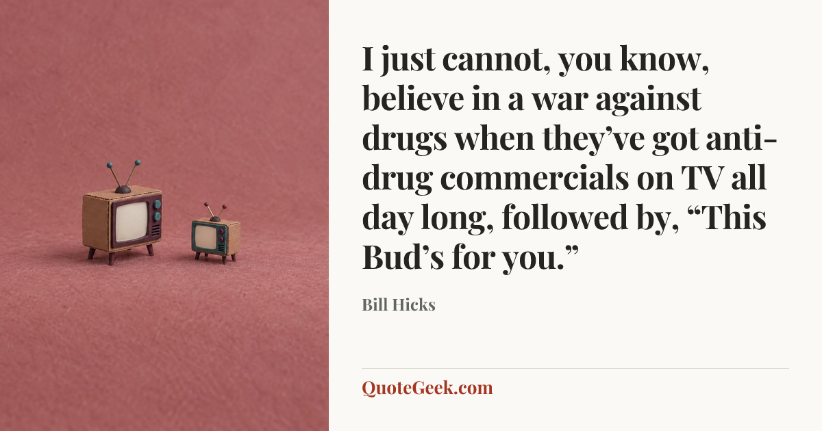 “I just cannot, you know, believe in a war against drugs when they’ve got anti-drug commercials on TV all day long, followed by, “This Bud’s for you.”” — Bill Hicks. Illustrated QuoteGeek card.