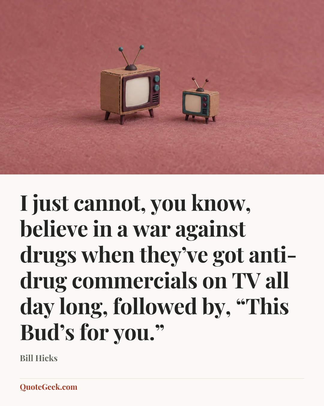“I just cannot, you know, believe in a war against drugs when they’ve got anti-drug commercials on TV all day long, followed by, “This Bud’s for you.”” — Bill Hicks. Illustrated QuoteGeek card.