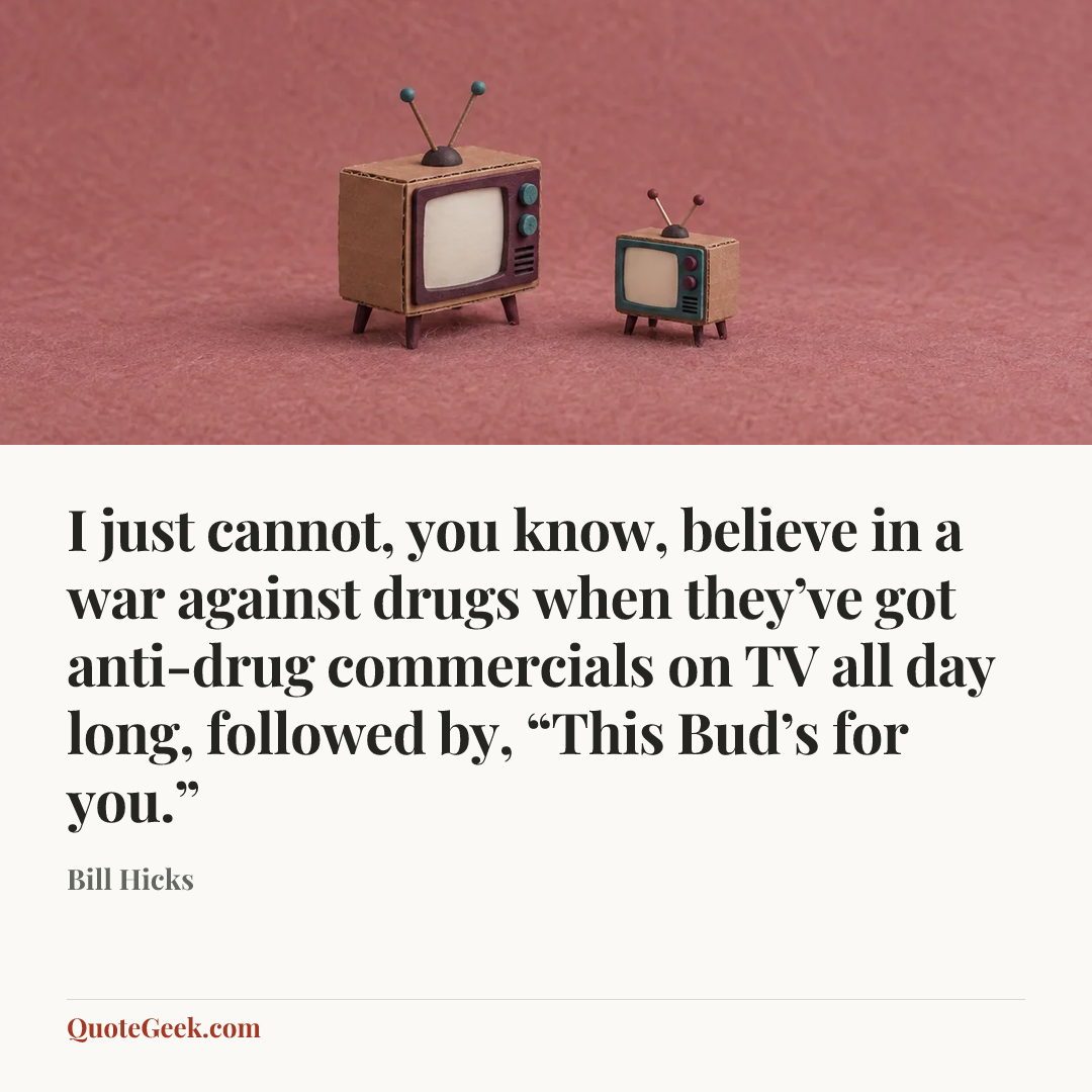 “I just cannot, you know, believe in a war against drugs when they’ve got anti-drug commercials on TV all day long, followed by, “This Bud’s for you.”” — Bill Hicks. Illustrated QuoteGeek card.
