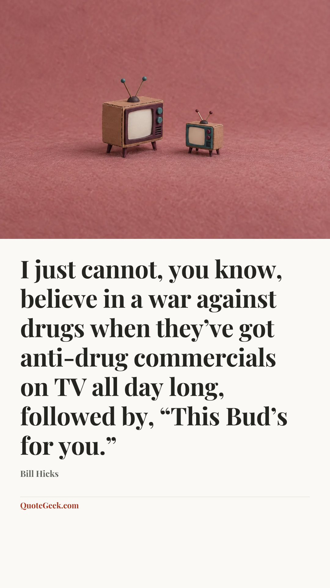 “I just cannot, you know, believe in a war against drugs when they’ve got anti-drug commercials on TV all day long, followed by, “This Bud’s for you.”” — Bill Hicks. Illustrated QuoteGeek card.
