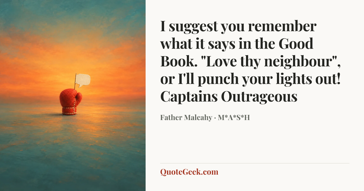 “I suggest you remember what it says in the Good Book. "Love thy neighbour", or I'll punch your lights out!
Captains Outrageous” — Father Malcahy · M*A*S*H. Illustrated QuoteGeek card.