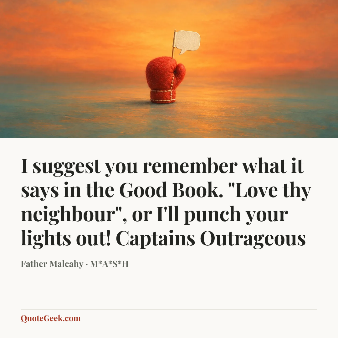 “I suggest you remember what it says in the Good Book. "Love thy neighbour", or I'll punch your lights out!
Captains Outrageous” — Father Malcahy · M*A*S*H. Illustrated QuoteGeek card.