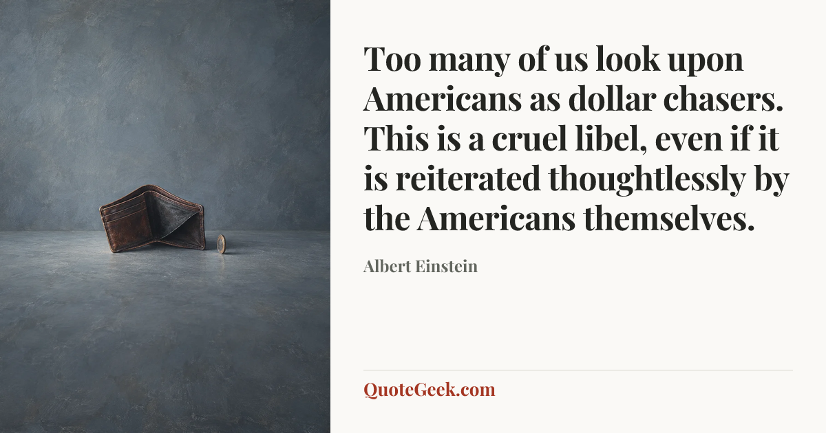“Too many of us look upon Americans as dollar chasers. This is a cruel libel, even if it is reiterated thoughtlessly by the Americans themselves.” — Albert Einstein. Illustrated QuoteGeek card.