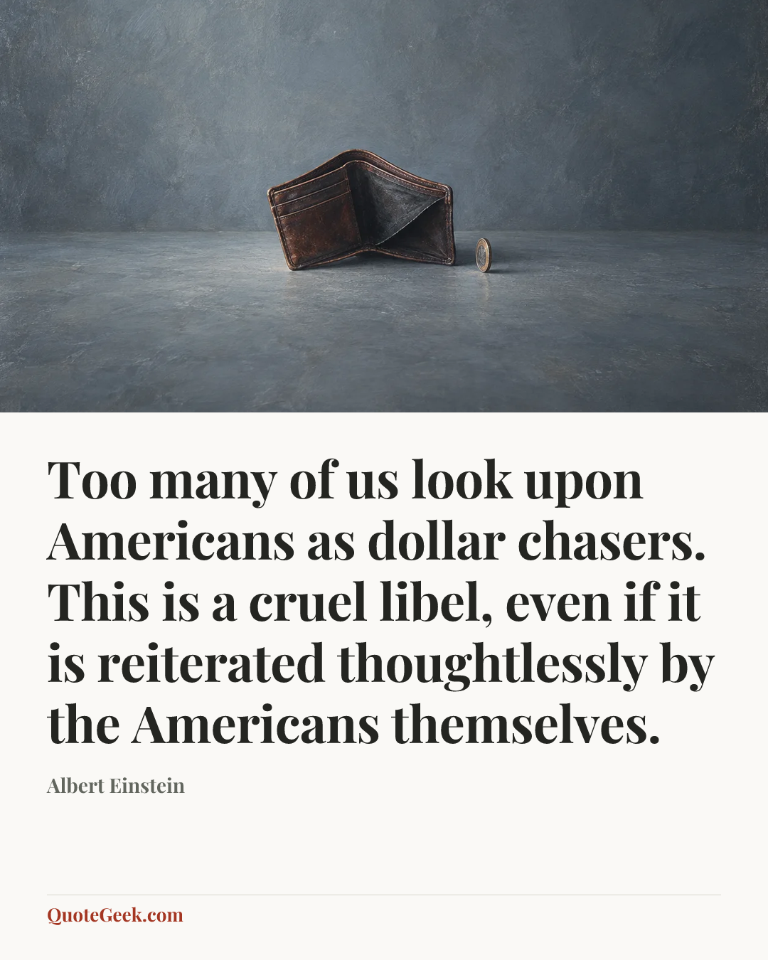 “Too many of us look upon Americans as dollar chasers. This is a cruel libel, even if it is reiterated thoughtlessly by the Americans themselves.” — Albert Einstein. Illustrated QuoteGeek card.