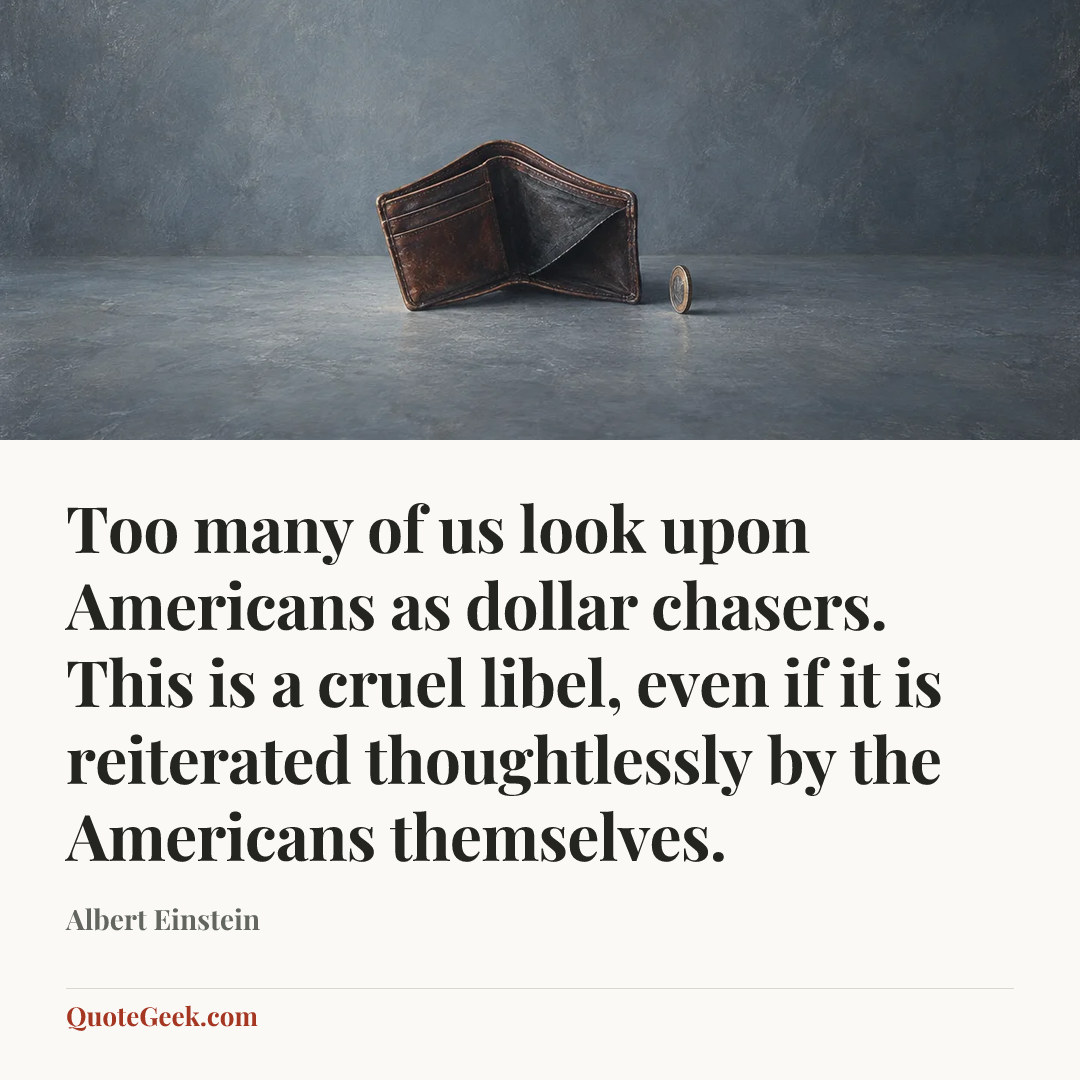 “Too many of us look upon Americans as dollar chasers. This is a cruel libel, even if it is reiterated thoughtlessly by the Americans themselves.” — Albert Einstein. Illustrated QuoteGeek card.