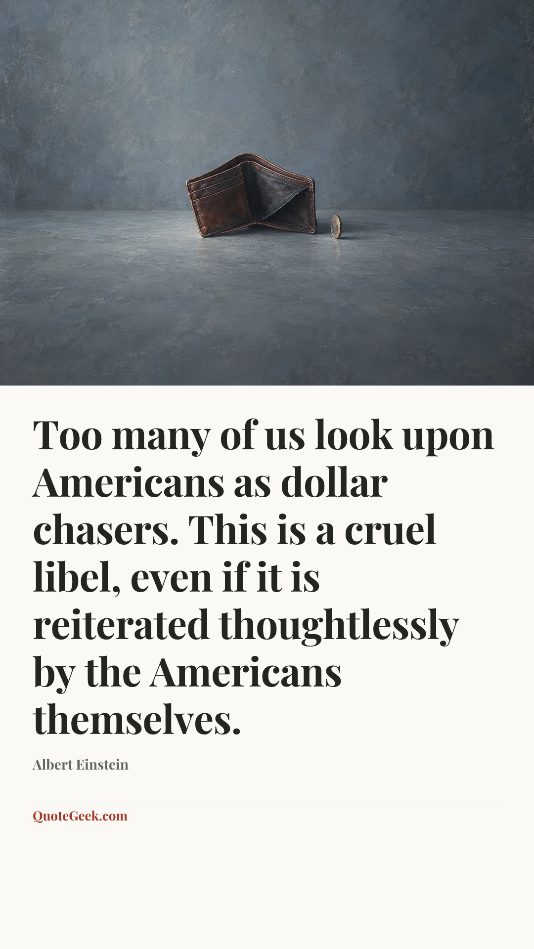 “Too many of us look upon Americans as dollar chasers. This is a cruel libel, even if it is reiterated thoughtlessly by the Americans themselves.” — Albert Einstein. Illustrated QuoteGeek card.