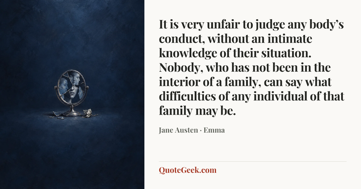 “It is very unfair to judge any body’s conduct, without an intimate knowledge of their situation. Nobody, who has not been in the interior of a family, can say what difficulties of any individual of that family may be.” — Jane Austen · Emma. Illustrated QuoteGeek card.