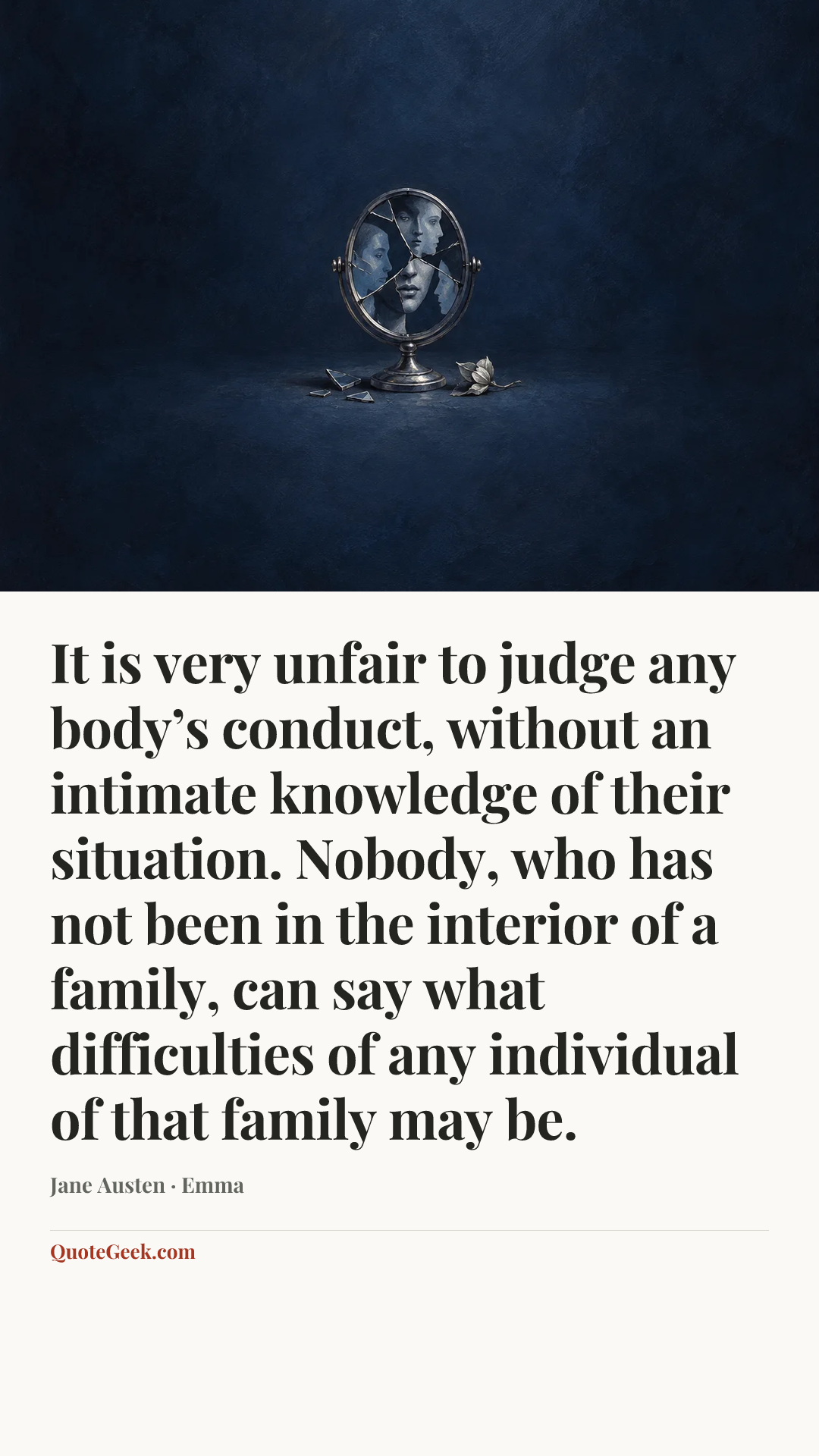 “It is very unfair to judge any body’s conduct, without an intimate knowledge of their situation. Nobody, who has not been in the interior of a family, can say what difficulties of any individual of that family may be.” — Jane Austen · Emma. Illustrated QuoteGeek card.