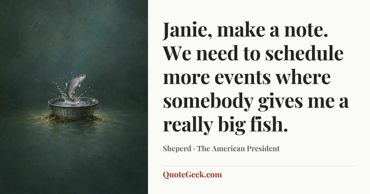 “Janie, make a note. We need to schedule more events where somebody gives me a really big fish.” — Sheperd · The American President. Illustrated QuoteGeek card.