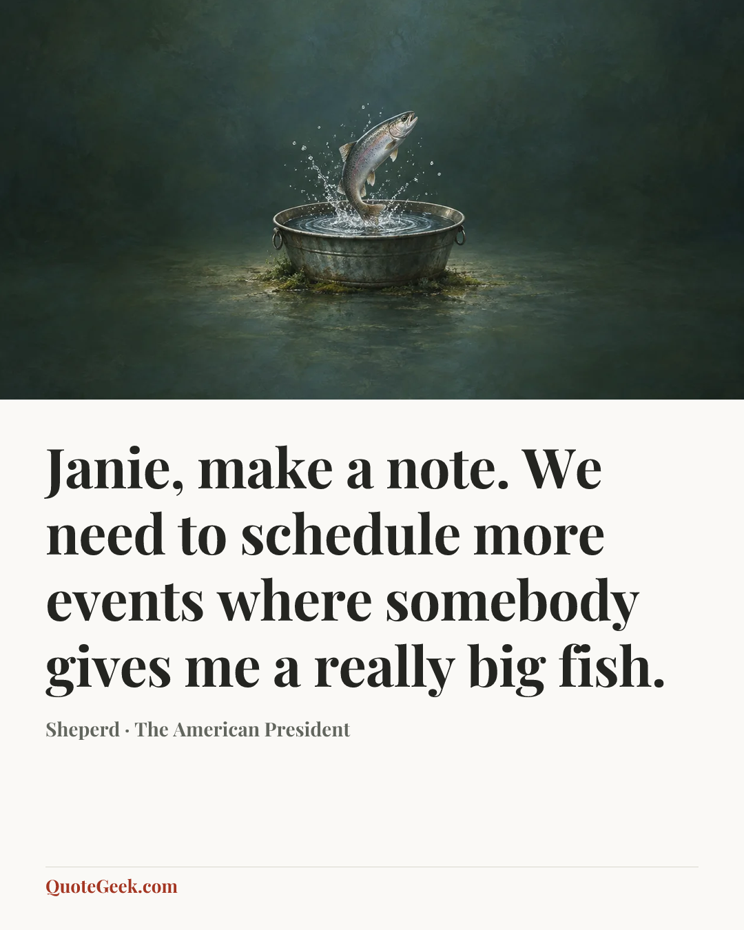 “Janie, make a note. We need to schedule more events where somebody gives me a really big fish.” — Sheperd · The American President. Illustrated QuoteGeek card.